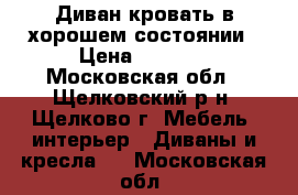 Диван кровать в хорошем состоянии › Цена ­ 2 500 - Московская обл., Щелковский р-н, Щелково г. Мебель, интерьер » Диваны и кресла   . Московская обл.